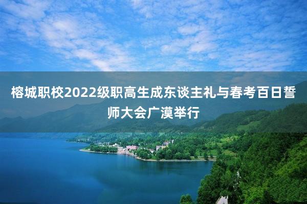 榕城职校2022级职高生成东谈主礼与春考百日誓师大会广漠举行