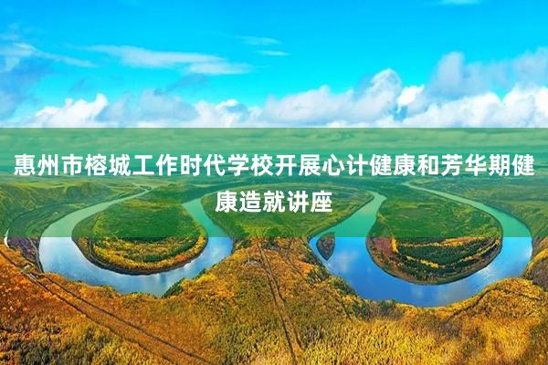 惠州市榕城工作时代学校开展心计健康和芳华期健康造就讲座