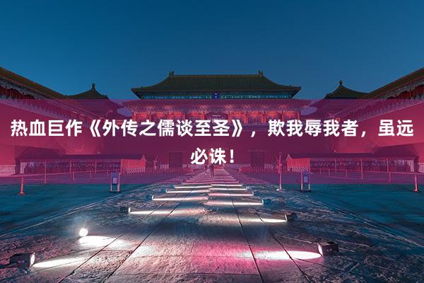热血巨作《外传之儒谈至圣》，欺我辱我者，虽远必诛！