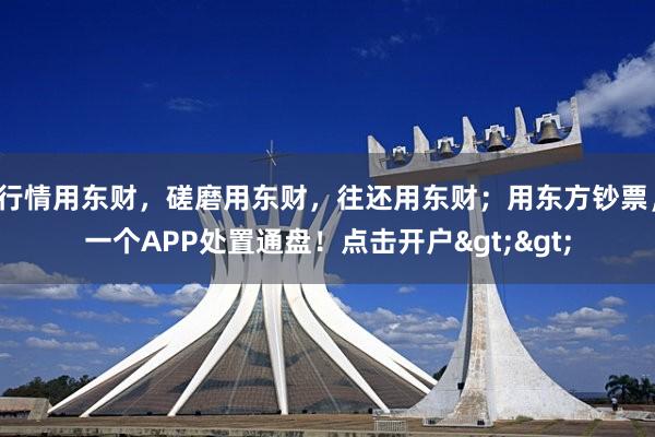 行情用东财，磋磨用东财，往还用东财；用东方钞票，一个APP处置通盘！点击开户>>