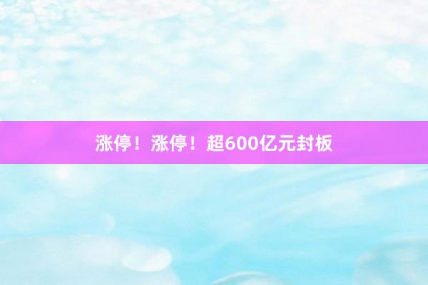 涨停！涨停！超600亿元封板