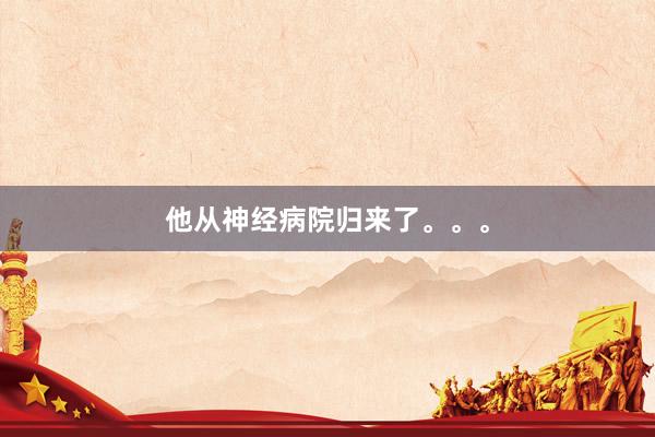 他从神经病院归来了。。。