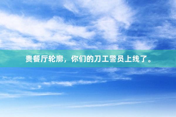 贵餐厅轮廓，你们的刀工警员上线了。