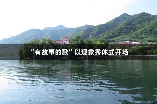 “有故事的歌”以现象秀体式开场