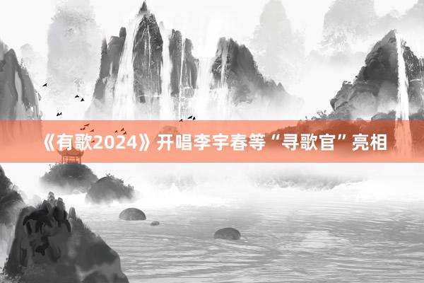 《有歌2024》开唱李宇春等“寻歌官”亮相