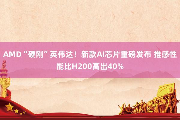 AMD“硬刚”英伟达！新款AI芯片重磅发布 推感性能比H200高出40%