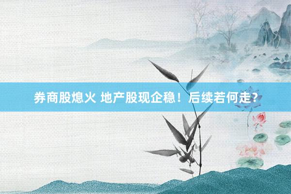 券商股熄火 地产股现企稳！后续若何走？