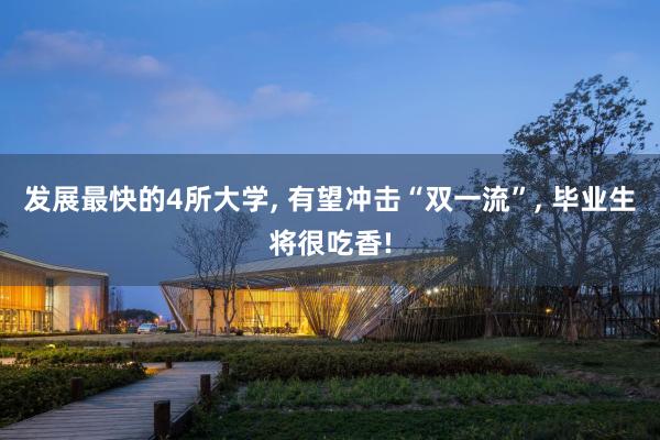 发展最快的4所大学, 有望冲击“双一流”, 毕业生将很吃香!