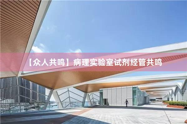 【众人共鸣】病理实验室试剂经管共鸣