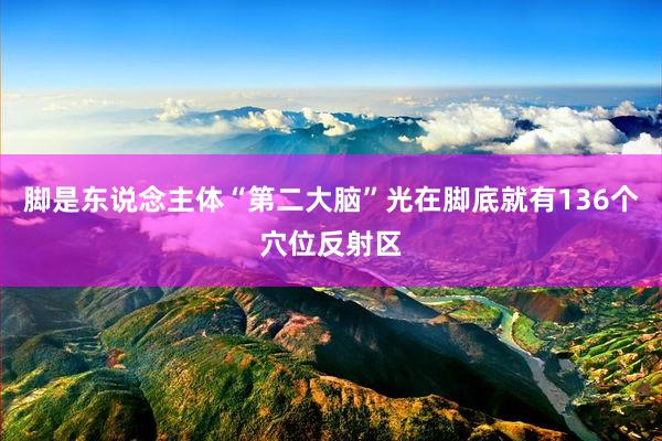 脚是东说念主体“第二大脑”光在脚底就有136个穴位反射区