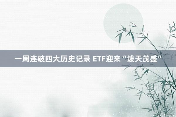一周连破四大历史记录 ETF迎来“泼天茂盛”