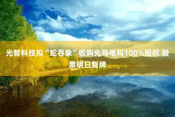 光智科技拟“蛇吞象”收购先导电科100%股权 股票明日复牌