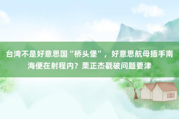 台湾不是好意思国“桥头堡”，好意思航母插手南海便在射程内？栗正杰戳破问题要津