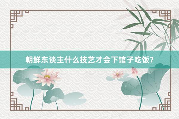 朝鲜东谈主什么技艺才会下馆子吃饭？