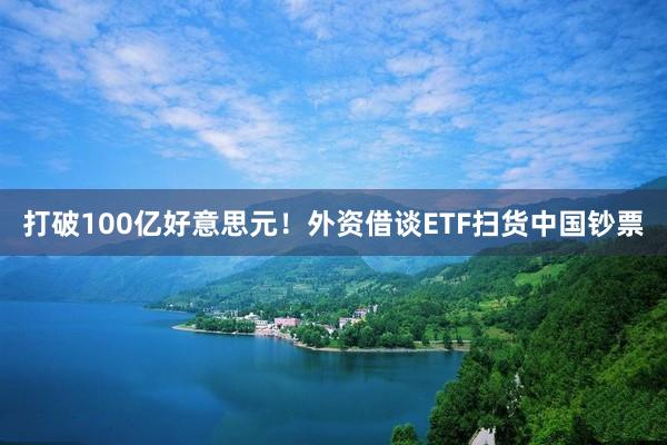 打破100亿好意思元！外资借谈ETF扫货中国钞票