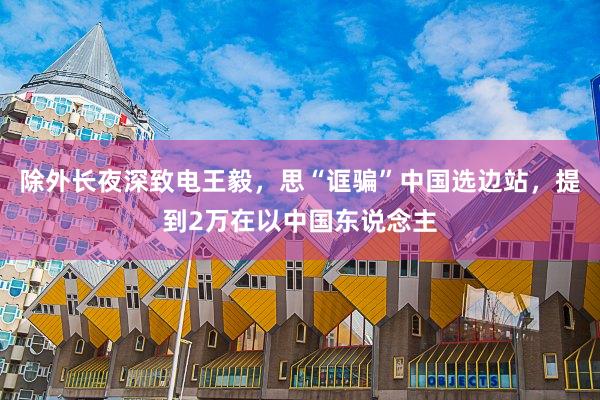 除外长夜深致电王毅，思“诓骗”中国选边站，提到2万在以中国东说念主