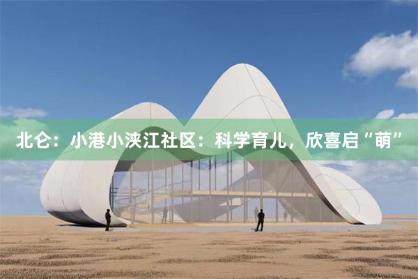北仑：小港小浃江社区：科学育儿，欣喜启“萌”