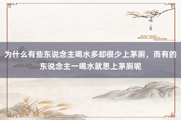 为什么有些东说念主喝水多却很少上茅厕，而有的东说念主一喝水就思上茅厕呢