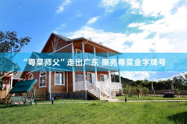 “粤菜师父”走出广东 擦亮粤菜金字牌号