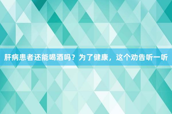肝病患者还能喝酒吗？为了健康，这个劝告听一听