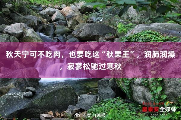 秋天宁可不吃肉，也要吃这“秋果王”，润肺润燥，寂寥松驰过寒秋