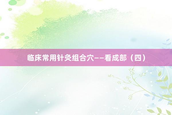 临床常用针灸组合穴——看成部（四）