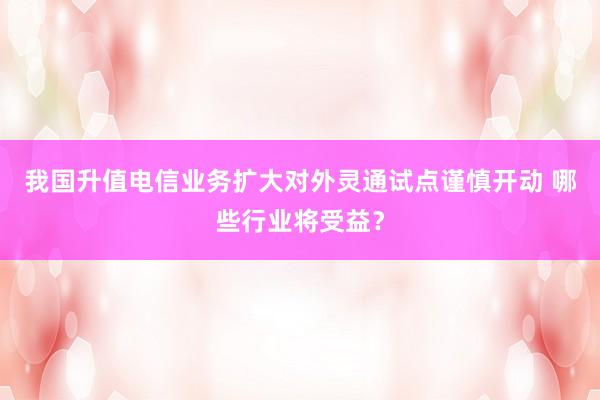 我国升值电信业务扩大对外灵通试点谨慎开动 哪些行业将受益？
