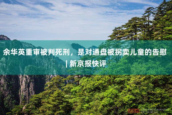 余华英重审被判死刑，是对通盘被拐卖儿童的告慰 | 新京报快评