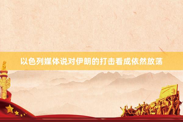 以色列媒体说对伊朗的打击看成依然放荡