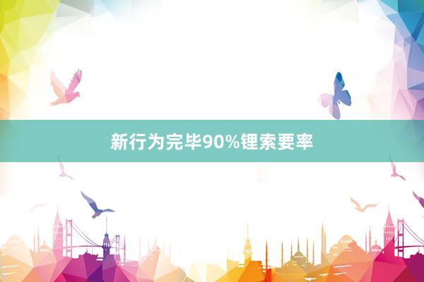 新行为完毕90%锂索要率