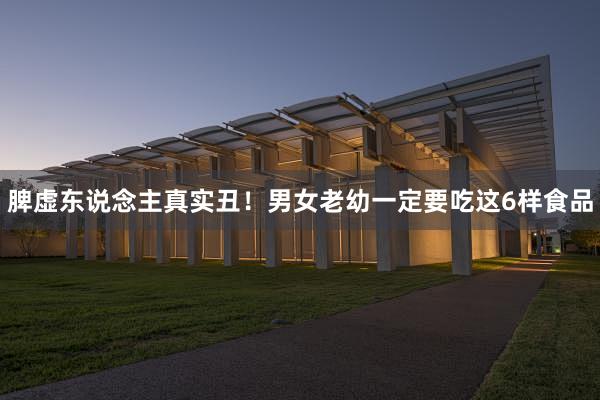 脾虚东说念主真实丑！男女老幼一定要吃这6样食品