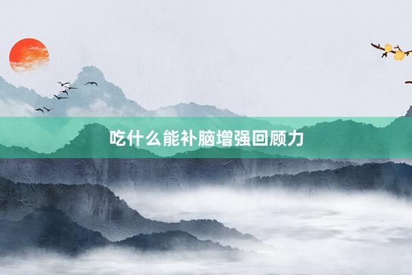 吃什么能补脑增强回顾力
