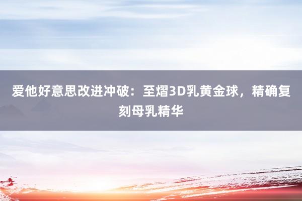 爱他好意思改进冲破：至熠3D乳黄金球，精确复刻母乳精华