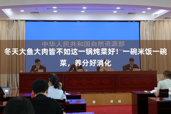 冬天大鱼大肉皆不如这一锅炖菜好！一碗米饭一碗菜，养分好消化
