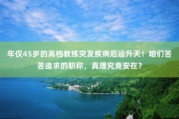 年仅45岁的高档教练突发疾病厄运升天！咱们苦苦追求的职称，真理究竟安在？