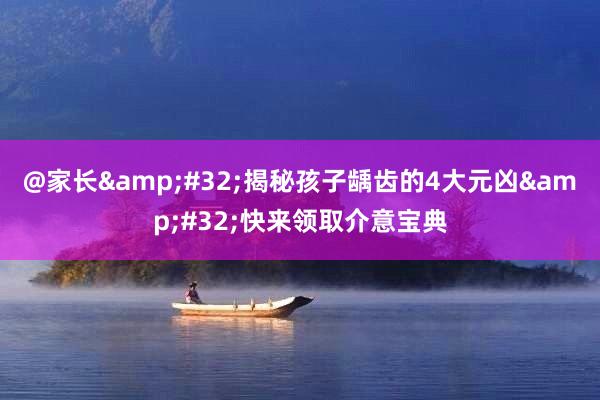 @家长&#32;揭秘孩子龋齿的4大元凶&#32;快来领取介意宝典