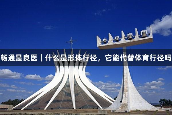 畅通是良医｜什么是形体行径，它能代替体育行径吗