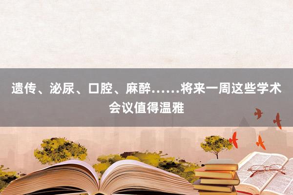 遗传、泌尿、口腔、麻醉……将来一周这些学术会议值得温雅