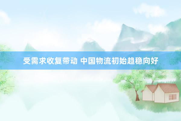 受需求收复带动 中国物流初始趋稳向好