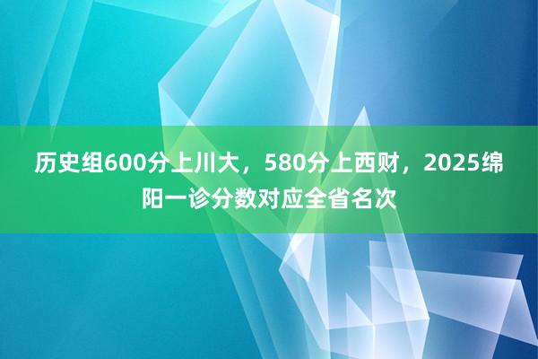 历史组600分上川大，580分上西财，2025绵阳一诊分数对应全省名次