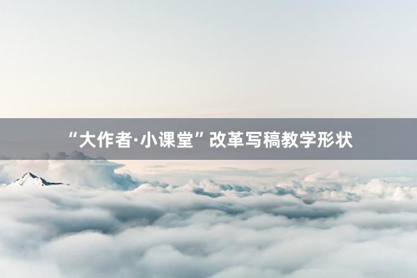 “大作者·小课堂”改革写稿教学形状