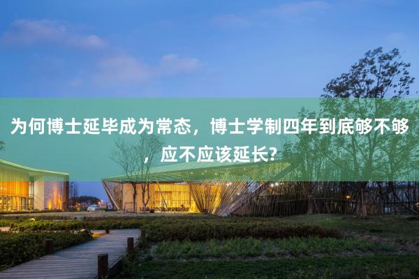 为何博士延毕成为常态，博士学制四年到底够不够，应不应该延长?
