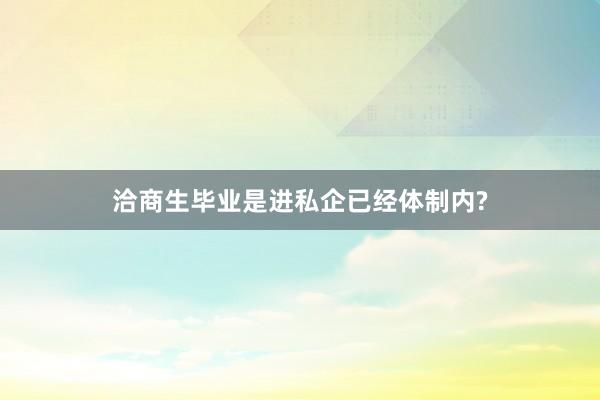 洽商生毕业是进私企已经体制内?