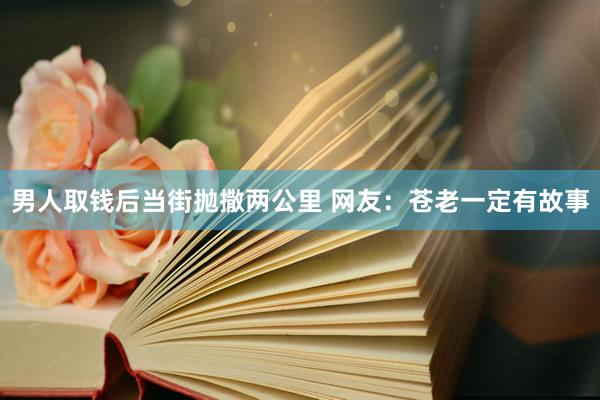 男人取钱后当街抛撒两公里 网友:苍老一定有故事