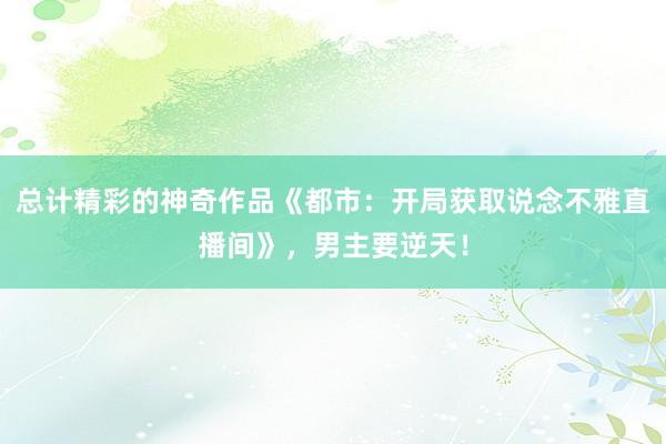 总计精彩的神奇作品《都市：开局获取说念不雅直播间》，男主要逆天！