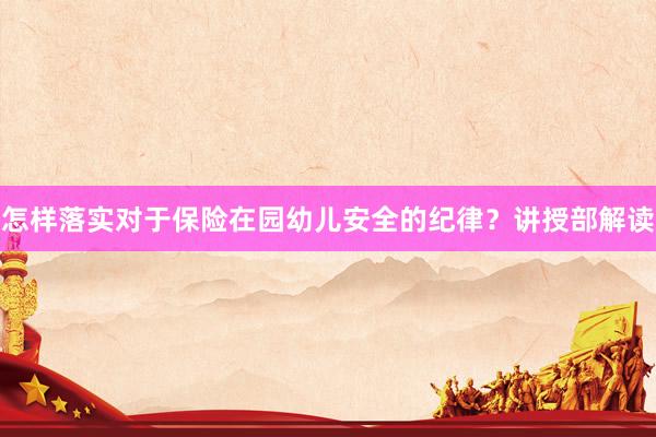 怎样落实对于保险在园幼儿安全的纪律？讲授部解读