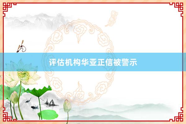 评估机构华亚正信被警示
