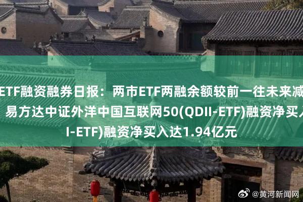 ETF融资融券日报：两市ETF两融余额较前一往未来减少3.58亿元，易方达中证外洋中国互联网50(QDII-ETF)融资净买入达1.94亿元