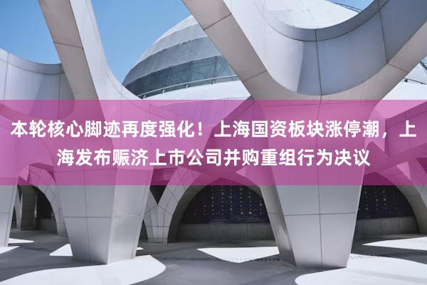 本轮核心脚迹再度强化！上海国资板块涨停潮，上海发布赈济上市公司并购重组行为决议