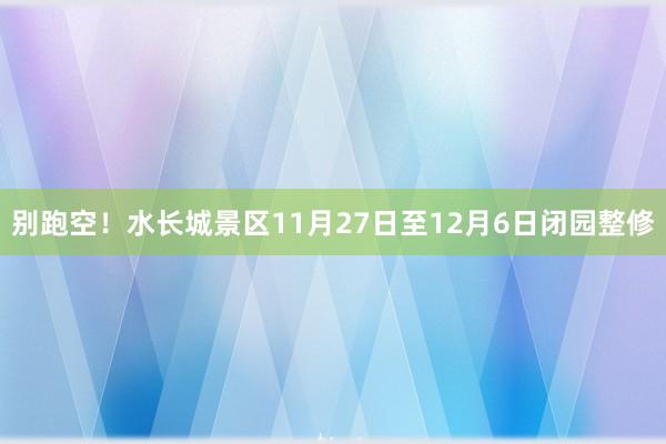别跑空！水长城景区11月27日至12月6日闭园整修